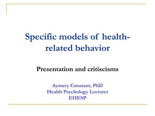 Specific models of health- related behavior 
Presentation and critiscisms 
Aymery Constant, PhD 
Health Psychology Lecturer 
EHESP 
 