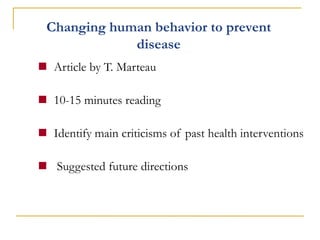 Changing human behavior to prevent disease 
Article by T. Marteau 
10-15 minutes reading 
Identify main criticisms of past health interventions 
 Suggested future directions  