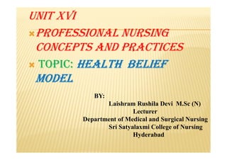 UNIT XVI
ProfessIoNal NUrsINg
CoNCePTs aNd PraCTICes
 ToPIC: HealTH BelIef
ModelModel
BY:
Laishram Rushila Devi M.Sc (N)
Lecturer
Department of Medical and Surgical Nursing
Sri Satyalaxmi College of Nursing
Hyderabad
 