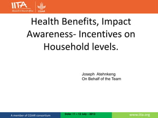 www.iita.orgA member of CGIAR consortium Date: 11 – 12 July - 2013
Health Benefits, Impact
Awareness- Incentives on
Household levels.
Joseph Atehnkeng
On Behalf of the Team
 