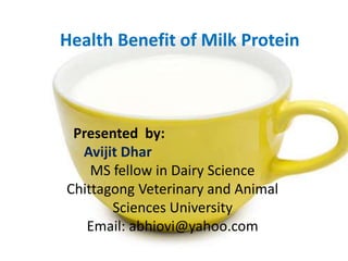 Health Benefit of Milk Protein
Presented by:
Avijit Dhar
MS fellow in Dairy Science
Chittagong Veterinary and Animal
Sciences University
Email: abhiovi@yahoo.com
 