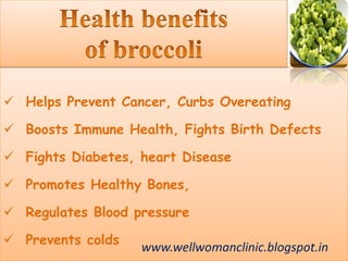  Helps Prevent Cancer, Curbs Overeating
 Boosts Immune Health, Fights Birth Defects
 Fights Diabetes, heart Disease
 Promotes Healthy Bones,
 Regulates Blood pressure
 Prevents colds
www.wellwomanclinic.blogspot.in
 