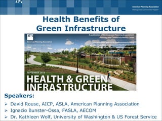 Health Benefits of
Green Infrastructure
Speakers:
 David Rouse, AICP, ASLA, American Planning Association
 Ignacio Bunster-Ossa, FASLA, AECOM
 Dr. Kathleen Wolf, University of Washington & US Forest Service
 