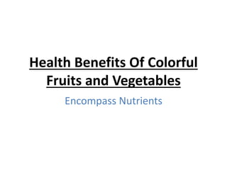Health Benefits Of Colorful
Fruits and Vegetables
Encompass Nutrients
 