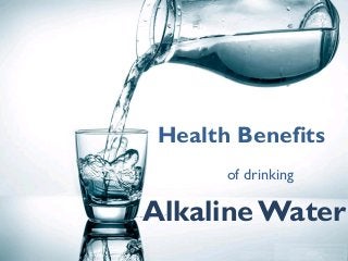 Health Benefits
of drinking
Alkaline Water
 