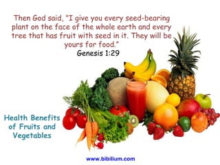 Then God said, "I give you every seed-bearing
plant on the face of the whole earth and every
tree that has fruit with seed in it. They will be
yours for food.”
Genesis 1:29
www.bibilium.com
Health Benefits
of Fruits and
Vegetables
 