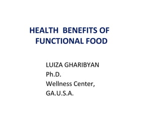 HEALTH BENEFITS OF
FUNCTIONAL FOOD
LUIZA GHARIBYAN
Ph.D.
Wellness Center,
GA.U.S.A.
 