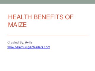 HEALTH BENEFITS OF
MAIZE
Created By: Avila
www.balamurugantraders.com

 