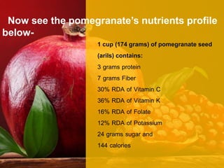 1 cup (174 grams) of pomegranate seed
(arils) contains:
3 grams protein
7 grams Fiber
30% RDA of Vitamin C
36% RDA of Vita...