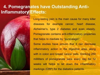 4. Pomegranates have Outstanding Anti-
Inflammatory Effects:
Long-lasting pain is the main cause for many killer
diseases ...