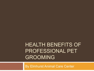 HEALTH BENEFITS OF
PROFESSIONAL PET
GROOMING
By Elmhurst Animal Care Center
 