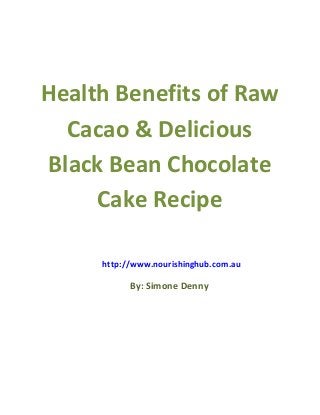 Health Benefits of Raw
Cacao & Delicious
Black Bean Chocolate
Cake Recipe
By: Simone Denny
http://www.nourishinghub.com.au
 