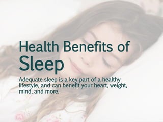 Health Benefits of

Sleep

Adequate sleep is a key part of a healthy
lifestyle, and can benefit your heart, weight,
mind, and more.

 