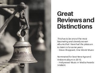 Great
Reviewsand
Distinctions
This has to be one of the most
fascinating and cleverly woven
albums that I have had the pleasure
to listen to for some years.
– Steve Sheppard, One World Music
Nominated for best New Age and
Ambient album in 2015.
– Hollywood Music in Media Awards
(HMMA)
 