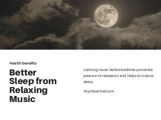 Better
Sleep from
Relaxing
Music
Calming music before bedtime promotes
peace and relaxation and helps to induce
sleep.
Health benefits
Psychcentral.com
 