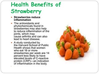 Health Benefits of
Strawberry
 Strawberries regulate
blood pressure
 Potassium is yet
another heart healthy
nutrient, an...