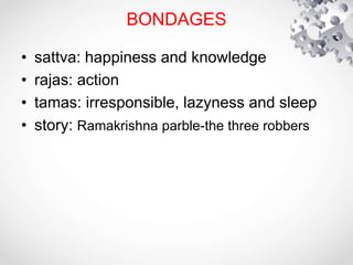 BONDAGES
• sattva: happiness and knowledge
• rajas: action
• tamas: irresponsible, lazyness and sleep
• story: Ramakrishna parble-the three robbers
 