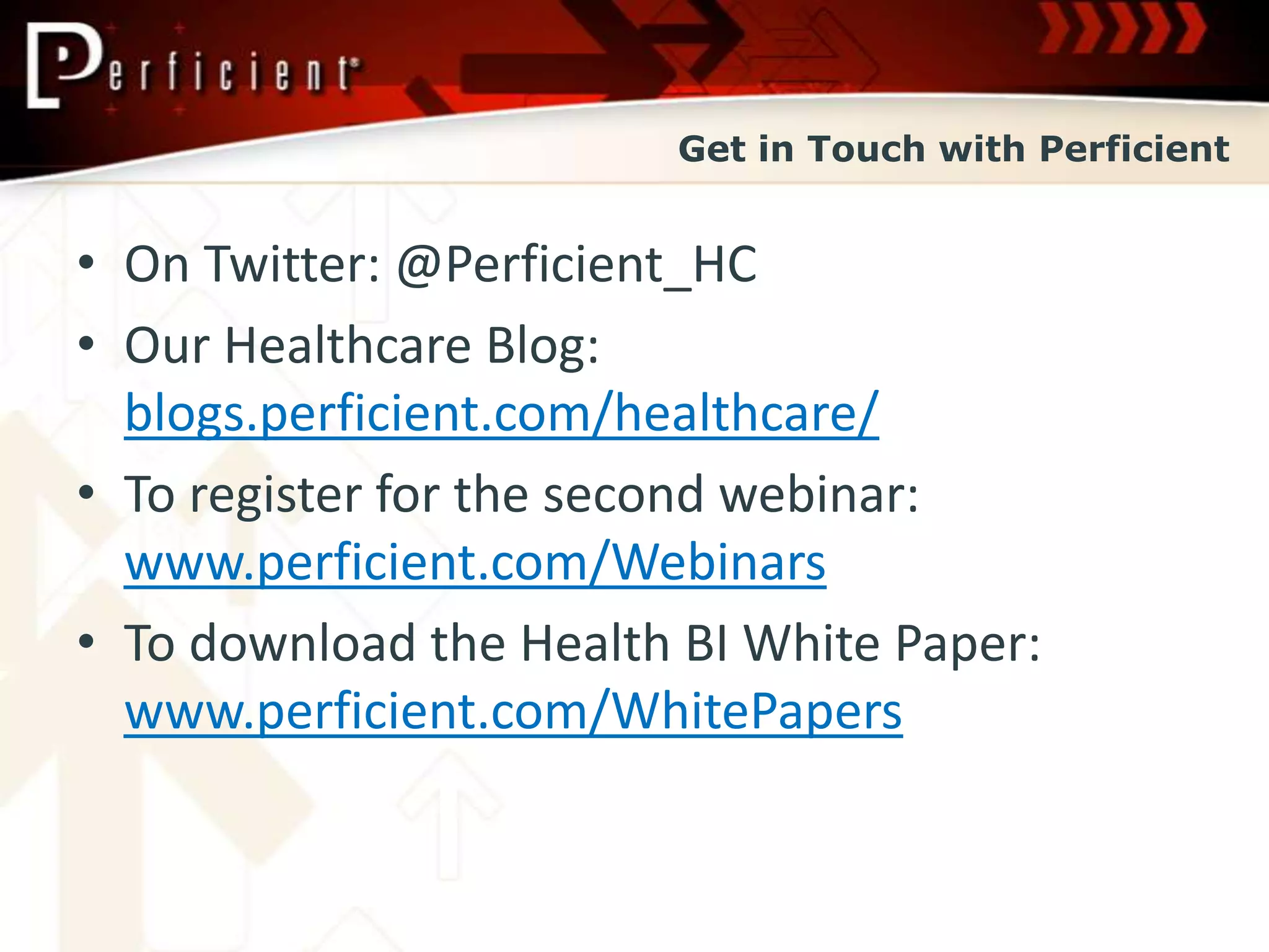 Get in Touch with Perficient


• On Twitter: @Perficient_HC
• Our Healthcare Blog:
  blogs.perficient.com/healthcare/
• To register for the second webinar:
  www.perficient.com/Webinars
• To download the Health BI White Paper:
  www.perficient.com/WhitePapers
 