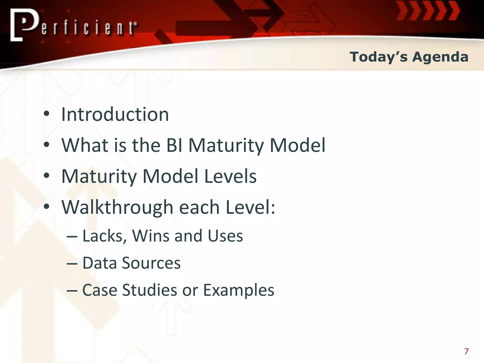 Today’s Agenda



•   Introduction
•   What is the BI Maturity Model
•   Maturity Model Levels
•   Walkthrough each Level:
    – Lacks, Wins and Uses
    – Data Sources
    – Case Studies or Examples


                                                 7
 