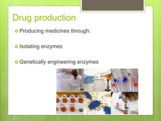  Producing medicines through:
 Isolating enzymes
 Genetically engineering enzymes
Drug production
 