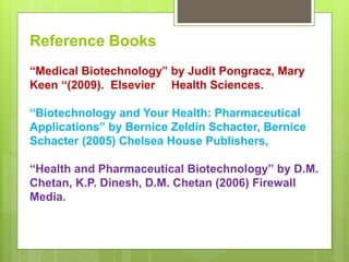 Reference Books
“Medical Biotechnology” by Judit Pongracz, Mary
Keen “(2009). Elsevier Health Sciences.
“Biotechnology and...
