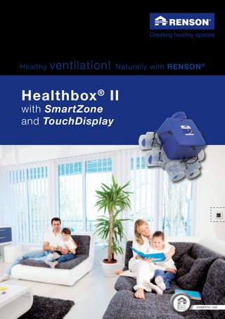 domestic use
H E A LT HY
DOMESTIC
CONCEPT
®H E A LT HY
DOMESTIC
CONCEPT
®
Healthbox®
II
with SmartZone
and TouchDisplay
Healthy ventilation! Naturally with RENSON®
 
