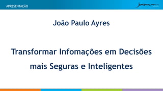 APRESENTAÇÃO 
João Paulo Ayres 
Transformar Infomações em Decisões 
mais Seguras e Inteligentes 
 