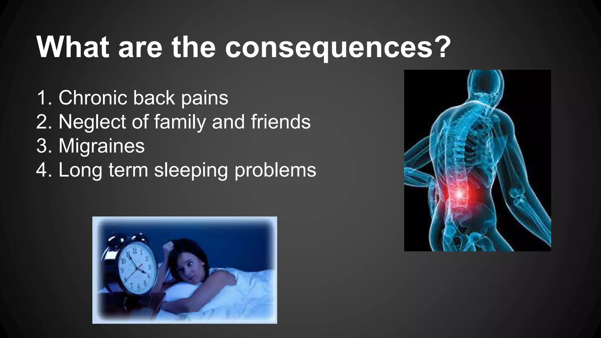 What are the consequences? 
1. Chronic back pains 
2. Neglect of family and friends 
3. Migraines 
4. Long term sleeping problems 
 