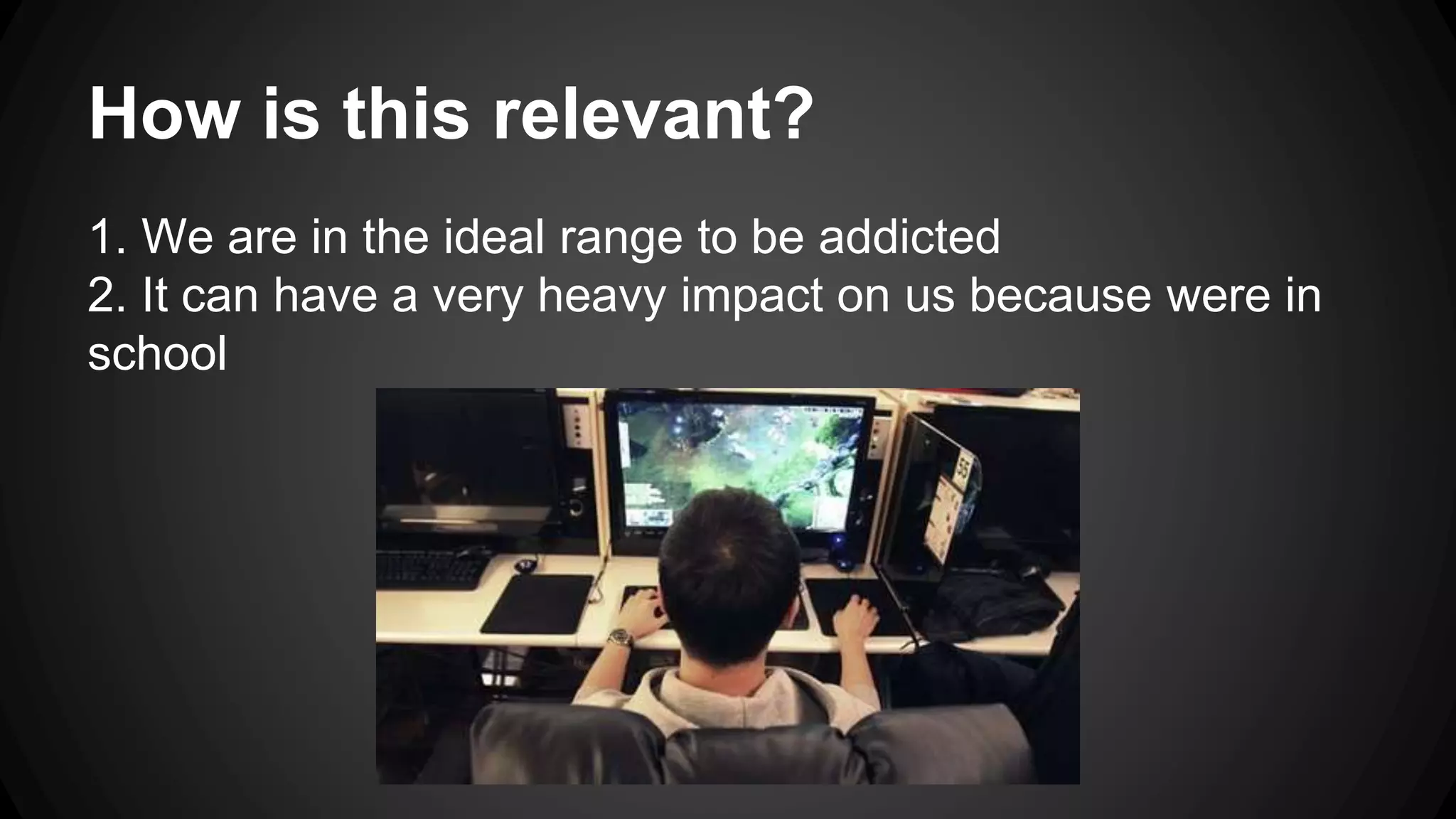 How is this relevant? 
1. We are in the ideal range to be addicted 
2. It can have a very heavy impact on us because were in 
school 
 