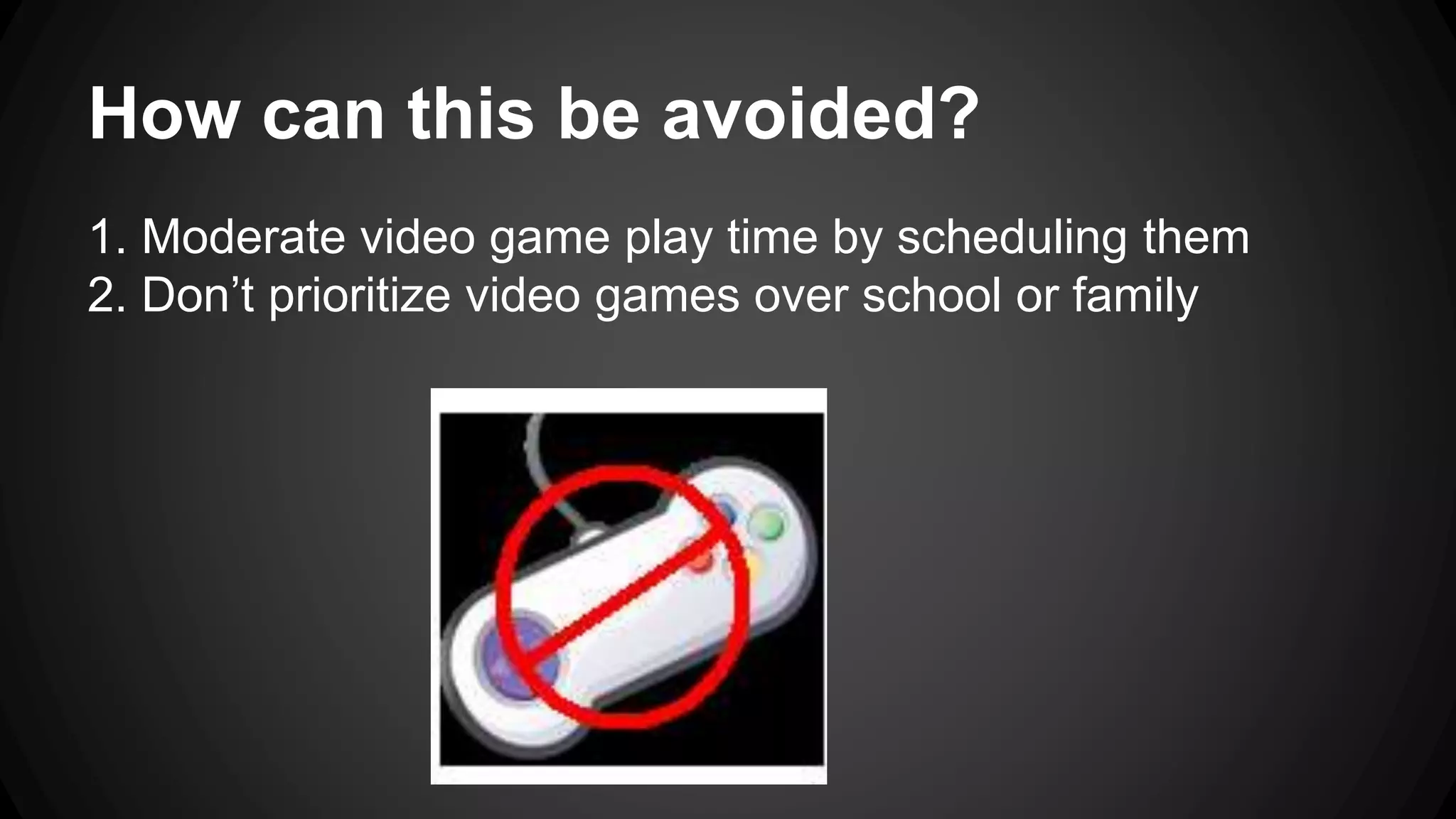 How can this be avoided? 
1. Moderate video game play time by scheduling them 
2. Don’t prioritize video games over school or family 
 