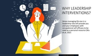WHY LEADERSHIP
INTERVENTIONS?
Stress managing Dis-ese in a
leadership role will provide you
and your employees with
occupational self-efficacy to be
used as a personal resource (Wu
et.al, 2021
This Photo by Unknown Author is licensed under CC BY-SA-NC
 