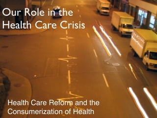 Our Role in the
Health Care Crisis




 Health Care Reform and the
 Consumerization of Health
 