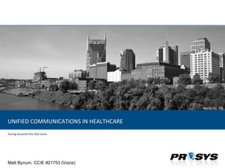 Going beyond the dial tone. UNIFIED COMMUNICATIONS IN HEALTHCARE Matt Bynum, CCIE #21753 (Voice) 