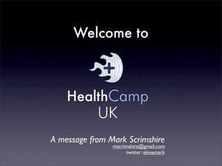 Welcome to



    HealthCamp
            UK
A message from Mark Scrimshire
                mscrimshire@gmail.com
                      twitter: ekivemark
 