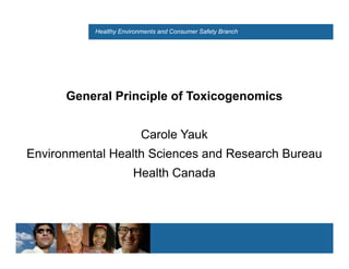 Healthy Environments and Consumer Safety Branch




      General Principle of Toxicogenomics


                          Carole Yauk
Environmental Health Sciences and Research Bureau
                       Health Canada
 