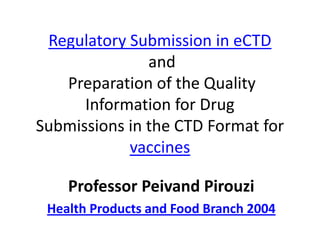 Regulatory Submission in eCTD
               and
   Preparation of the Quality
      Information for Drug
Submissions in the CTD Format for
            vaccines

    Professor Peivand Pirouzi
 Health Products and Food Branch 2004
 