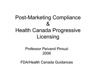 Post-Marketing Compliance
            &
Health Canada Progressive
        Licensing

    Professor Peivand Pirouzi
              2006

  FDA/Health Canada Guidances
 