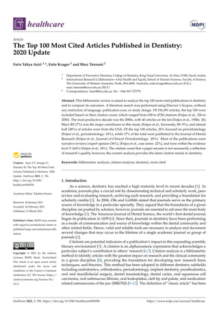 healthcare
Article
The Top 100 Most Cited Articles Published in Dentistry:
2020 Update
Faris Yahya Asiri 1,*, Estie Kruger 2 and Marc Tennant 2


Citation: Asiri, F.Y.; Kruger, E.;
Tennant, M. The Top 100 Most Cited
Articles Published in Dentistry: 2020
Update. Healthcare 2021, 9, 356.
https://doi.org/10.3390/
healthcare9030356
Academic Editor: Takahiro Kanno
Received: 30 January 2021
Accepted: 26 February 2021
Published: 21 March 2021
Publisher’s Note: MDPI stays neutral
with regard to jurisdictional claims in
published maps and institutional affil-
iations.
Copyright: © 2021 by the authors.
Licensee MDPI, Basel, Switzerland.
This article is an open access article
distributed under the terms and
conditions of the Creative Commons
Attribution (CC BY) license (https://
creativecommons.org/licenses/by/
4.0/).
1 Department of Preventive Dentistry, College of Dentistry, King Faisal University, Al-Ahsa 31982, Saudi Arabia
2 International Research Collaboration—Oral Health and Equity, School of Human Sciences, Faculty of Science,
The University of Western Australia, Perth, WA 6009, Australia; estie.kruger@uwa.edu.au (E.K.);
marc.tennant@uwa.edu.au (M.T.)
* Correspondence: fasiri@kfu.edu.sa; Tel.: +966-567-727779
Abstract: This bibliometric review is aimed to analyze the top 100 most-cited publications in dentistry
and to compare its outcomes. A literature search was performed using Elsevier’s Scopus, without
any restriction of language, publication year, or study design. Of 336,381 articles, the top 100 were
included based on their citation count, which ranged from 638 to 4728 citations (Feijoo et al., 326 to
2050). The most productive decade was the 2000s, with 40 articles on the list (Feijoo et al., 1980s: 26).
Marx RE (7%) was the major contributor in this study (Feijoo et al., Socransky SS: 9%), and almost
half (48%) of articles were from the USA. Of the top 100 articles, 26% focused on periodontology
(Feijoo et al., periodontology: 43%), while 17% of the total were published in the Journal of Dental
Research (Feijoo et al., Journal of Clinical Periodontology: 20%). Most of the publications were
narrative reviews/expert opinion (36%), (Feijoo et al., case series: 22%), and were within the evidence
level V (64%) (Feijoo et al., 54%). The citation count that a paper secures is not necessarily a reflection
of research’s quality, however, the current analysis provides the latest citation trends in dentistry.
Keywords: bibliometric analysis; citation analysis; dentistry; most cited
1. Introduction
As a science, dentistry has reached a high maturity level in recent decades [1]. In
academia, journals play a crucial role by disseminating technical and scholarly work, peer-
review and evaluating research, archiving such research, and providing a foundation for
scholarly credits [2]. In 2004, Olk and Griffith stated that journals serve as the primary
source of knowledge in a particular specialty. They argued that the boundaries of a given
discipline are pushed by scholars, however, journals are essential to advance the main body
of knowledge [3]. The American Journal of Dental Science, the world’s first dental journal,
began its publication in 1839 [4]. Since then, journals in dentistry have been performing
as a mode of communication and source of knowledge within the dental community and
other related fields. Hence, valid and reliable tools are necessary to analyze and document
several changes that may occur in the lifetime of a single academic journal or group of
journals [2].
Citations are potential indicators of a publication’s impact in this expanding scientific
literary environment [5]. A citation is an alphanumeric expression that acknowledges a
particular subject’s contribution to others’ research [6,7]. Citation analysis is a bibliometric
method to identify articles with the greatest impact on research and the clinical community
in a given discipline [8], providing the foundation for developing new research lines,
techniques, and theories. This method has been adopted in different dentistry subfields
including endodontics, orthodontics, periodontology, implant dentistry, prosthodontics,
oral and maxillofacial surgery, dental traumatology, dental caries, oral squamous cell
carcinoma, oral submucous fibrosis, oral leukoplakia, cleft lip and palate, and medication-
related osteonecrosis of the jaw (MRONJ) [9–22]. The definition of “classic article” has been
Healthcare 2021, 9, 356. https://doi.org/10.3390/healthcare9030356 https://www.mdpi.com/journal/healthcare
 