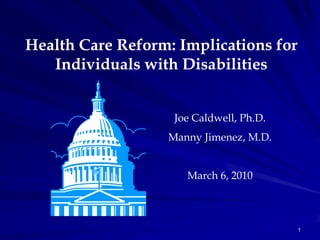Health Care Reform: Implications for
   Individuals with Disabilities


                   Joe Caldwell, Ph.D.
                  Manny Jimenez, M.D.


                     March 6, 2010



                                         1
 