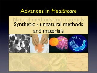 Advances in Healthcare
Natural methods and materials
Synthetic - unnatural methods
        and materials
 