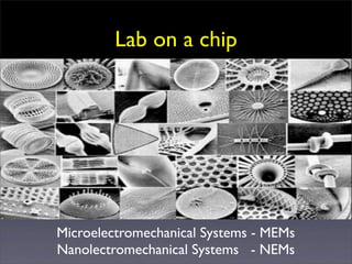 Lab on a chip




Microelectromechanical Systems - MEMs
Nanolectromechanical Systems - NEMs
 