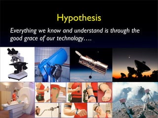 Hypothesis
Everything we know and understand is through the
good grace of our technology….
 