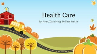 Health Care
By: Arun, Xuan Ming, Ee Zher, Wei Jie
 