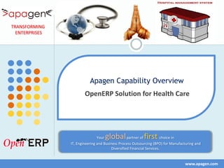 TRANSFORMING
  ENTERPRISES




                           Apagen Capability Overview
                        OpenERP Solution for Health Care




                                Yourglobal                first
                                                   partner of           choice in
                IT, Engineering and Business Process Outsourcing (BPO) for Manufacturing and
                                         Diversified Financial Services.


                                                                                  www.apagen.com
 