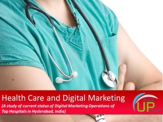 Health Care and Digital Marketing 
(A study of current status of Digital Marketing Operations of 
Top Hospitals in Hyderabad, India) 
 