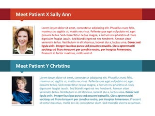 Meet Patient X Sally Ann
Meet Patient Y Christine
Lorem ipsum dolor sit amet, consectetur adipiscing elit. Phasellus nunc felis,
maximus ac sagittis ut, mattis nec risus. Pellentesque eget vulputate mi, eget
posuere tellus. Sed consectetur neque magna, a rutrum nisi pharetra ut. Duis
dignissim feugiat iaculis. Sed blandit eget est nec hendrerit. Aenean vitae
venenatis tellus. Vestibulum in elit rhoncus, laoreet dui a, luctus urna. Donec sed
ligula velit. Integer faucibus purus sed posuere convallis. Class aptent taciti
sociosqu ad litora torquent per conubia nostra, per inceptos himenaeos. Praesent
id tortor maximus, mollis orci id, consectetur diam. Sed molestie viverra accumsan.
Lorem ipsum dolor sit amet, consectetur adipiscing elit. Phasellus nunc felis,
maximus ac sagittis ut, mattis nec risus. Pellentesque eget vulputate mi, eget
posuere tellus. Sed consectetur neque magna, a rutrum nisi pharetra ut. Duis
dignissim feugiat iaculis. Sed blandit eget est nec hendrerit. Aenean vitae
venenatis tellus. Vestibulum in elit rhoncus, laoreet dui a, luctus urna. Donec sed
ligula velit. Integer faucibus purus sed posuere convallis. Class aptent taciti
sociosqu ad litora torquent per conubia nostra, per inceptos himenaeos.
Praesent id tortor maximus, mollis orci id.
 