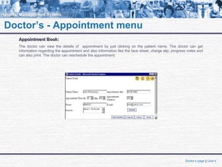 Doctor’s - Appointment menu
Appointment Book:Appointment Book:
The doctor can view the details of appointment by just clicking on the patient name. The doctor can get
information regarding the appointment and also information like the face sheet, charge slip, progress notes and
can also print. The doctor can reschedule the appointment.
Doctor’s page || User’s
 