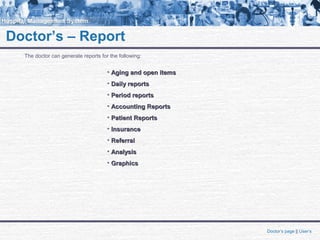 Doctor’s – Report
The doctor can generate reports for the following:
• Aging and open itemsAging and open items
• Daily reportsDaily reports
• Period reportsPeriod reports
• Accounting ReportsAccounting Reports
• Patient ReportsPatient Reports
• InsuranceInsurance
• ReferralReferral
• AnalysisAnalysis
• GraphicsGraphics
Doctor’s page || User’s
 