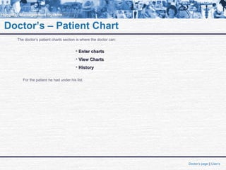 Doctor’s – Patient Chart
The doctor’s patient charts section is where the doctor can:
• Enter chartsEnter charts
• View ChartsView Charts
• HistoryHistory
For the patient he had under his list.
Doctor’s page || User’s
 