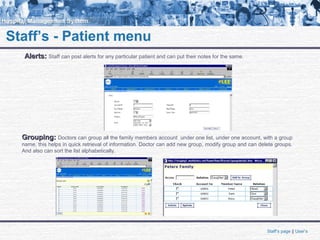 Staff’s - Patient menu
Alerts:Alerts: Staff can post alerts for any particular patient and can put their notes for the same.
Grouping:Grouping: Doctors can group all the family members account under one list, under one account, with a group
name, this helps in quick retrieval of information. Doctor can add new group, modify group and can delete groups.
And also can sort the list alphabetically.
Staff’s page || User’s
 